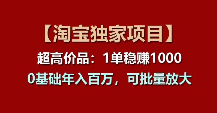 【淘宝独家项目】超高价品：1单稳赚1k多，0基础年入百W，可批量放大【揭秘】-一起网创