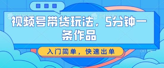 视频号带货玩法，5分钟一条作品，入门简单，快速出单【揭秘】-一起网创