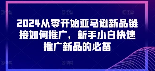 2024从零开始亚马逊新品链接如何推广，新手小白快速推广新品的必备-一起网创