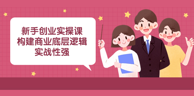 （8279期）新手创业实操课：​构建商业底层逻辑，实战性强（50节课）-一起网创