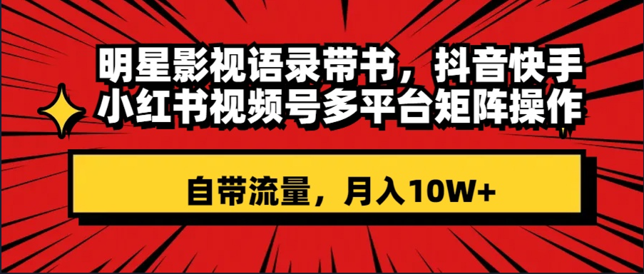 （8275期）明星影视语录带书 抖音快手小红书视频号多平台矩阵操作，自带流量 月入10W+-一起网创