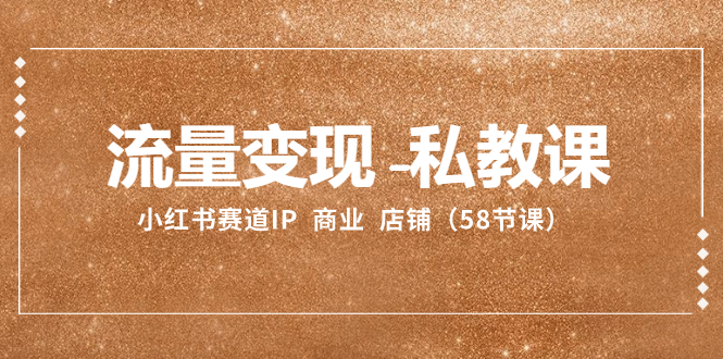 （8211期）流量变现-私教课：小红书赛道IP  商业  店铺（58节课）-一起网创