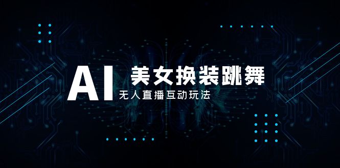 （8210期）抖音最新最火【AI美女换装跳舞】无人直播互动玩法（含全套开播教程+软件…-一起网创