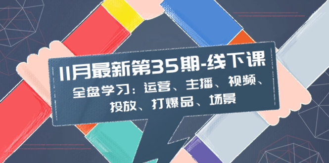 （8314期）11月最新-35期-线下课：全盘学习：运营、主播、视频、投放、打爆品、场景-一起网创