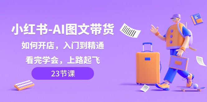 （8345期）小红书-AI图文带货，如何开店，入门到精通，看完学会，上路起飞！-一起网创