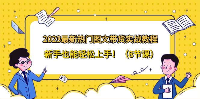 （8344期）2023最新热门-图文带货实战教程，新手也能轻松上手！（8节课）-一起网创