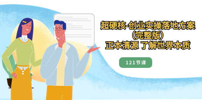 （8343期）超硬核-创业实操落地方案（完整版），正本清源 了解世界本质（121节课）-一起网创