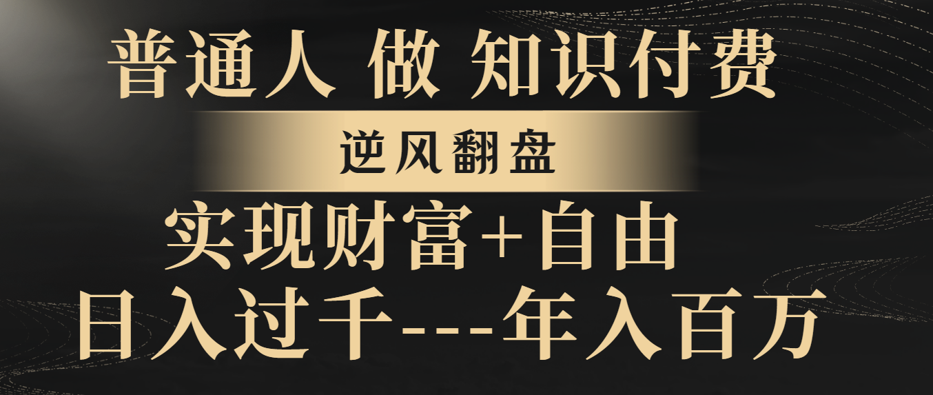 （8333期）普通人做知识付费，逆风翻盘，实现财富自由，日入过千，年入百万-一起网创