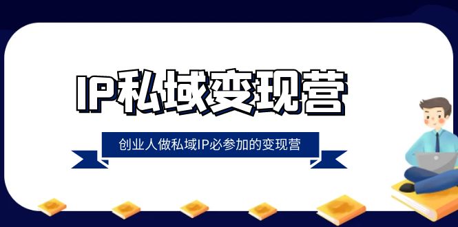 （8325期）IP私域-变现营，创业人做私域IP必参加的变现营（22节课）-一起网创