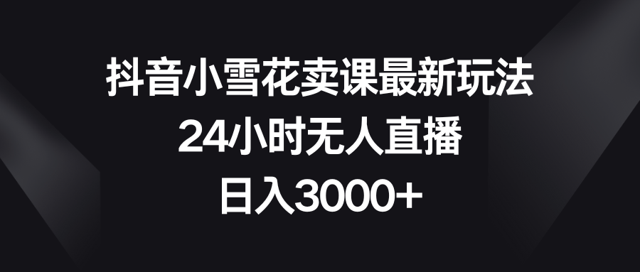 （8322期）抖音小雪花卖课最新玩法，24小时无人直播，日入3000+-一起网创