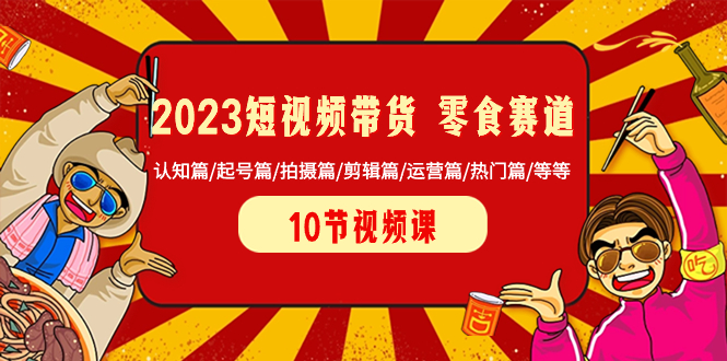 （8358期）2023短视频带货 零食赛道 认知篇/起号篇/拍摄篇/剪辑篇/运营篇/热门篇/等等-一起网创