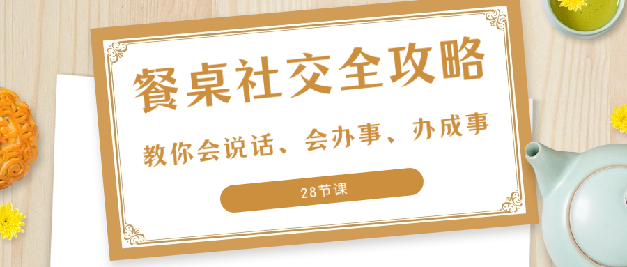 （8352期）27项·餐桌社交 全攻略：教你会说话、会办事、办成事（28节课）-一起网创