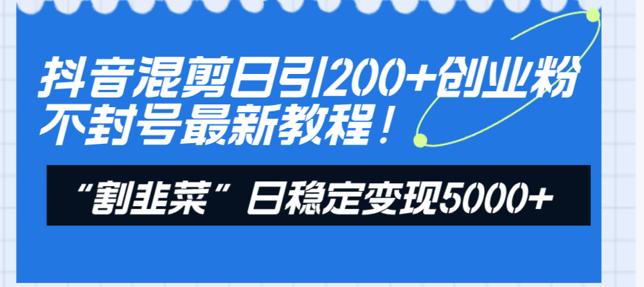 （8349期）抖音混剪日引200+创业粉不封号最新教程！“割韭菜”日稳定变现5000+！-一起网创