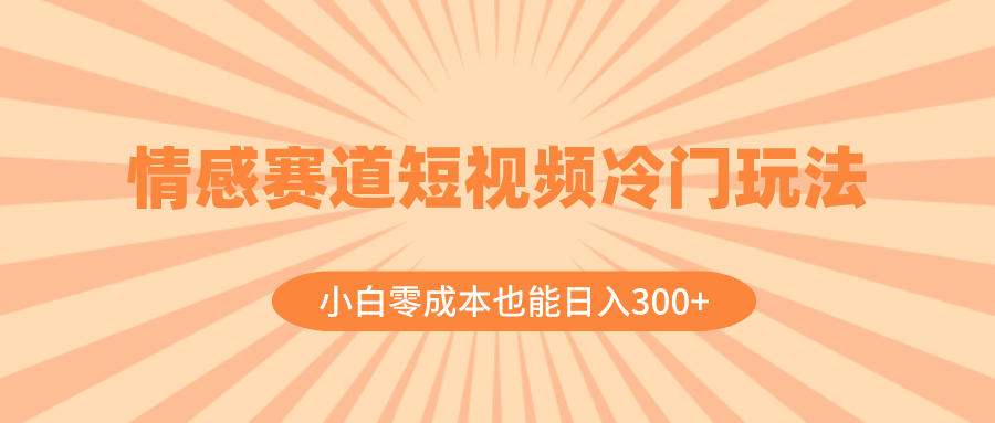 （8346期）情感赛道短视频冷门玩法，小白零成本也能日入300+（教程+素材）-一起网创