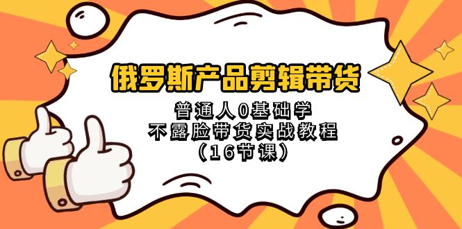 （8411期）俄罗斯 产品剪辑带货，普通人0基础学不露脸带货实战教程（16节课）-一起网创
