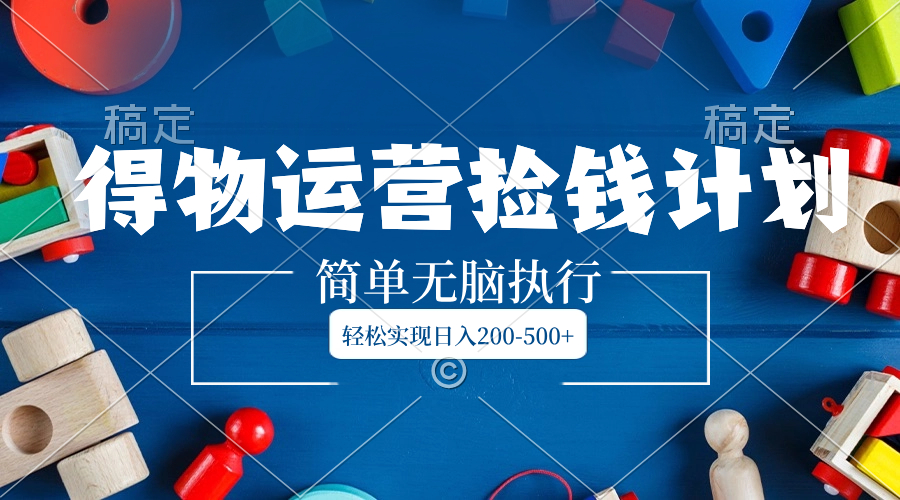 （8395期）得物运营捡钱计划，简单无脑执行，轻松实现日入200-500+-一起网创