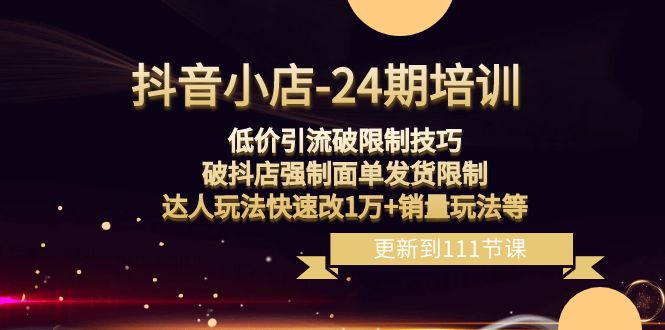 （8394期）抖音小店-24期：低价引流破限制技巧，破抖店强制面单发货限制，达人玩法…-一起网创