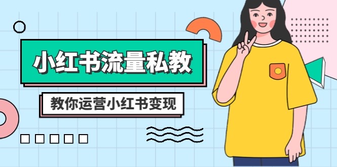 （8381期）小红书-流量私教课：全方位教你运营小红书变现（22节课）-一起网创