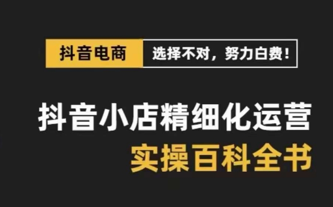 （8380期）抖音小店 精细化运营-百科全书，保姆级运营实战讲解（28节课）-一起网创