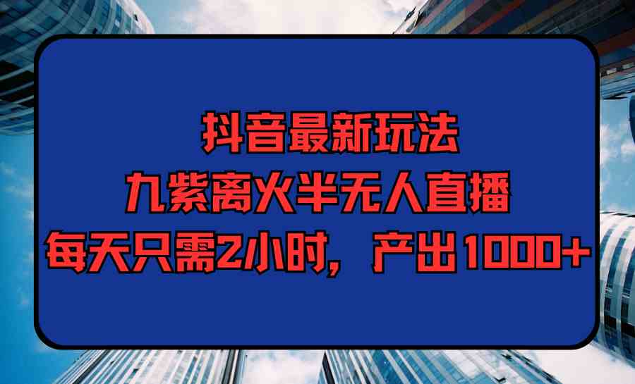 （9619期）抖音最新玩法，九紫离火半无人直播，每天只需2小时，产出1000+-一起网创