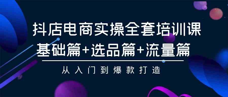 （9604期）抖店电商实操全套培训课：基础篇+选品篇+流量篇，从入门到爆款打造-一起网创