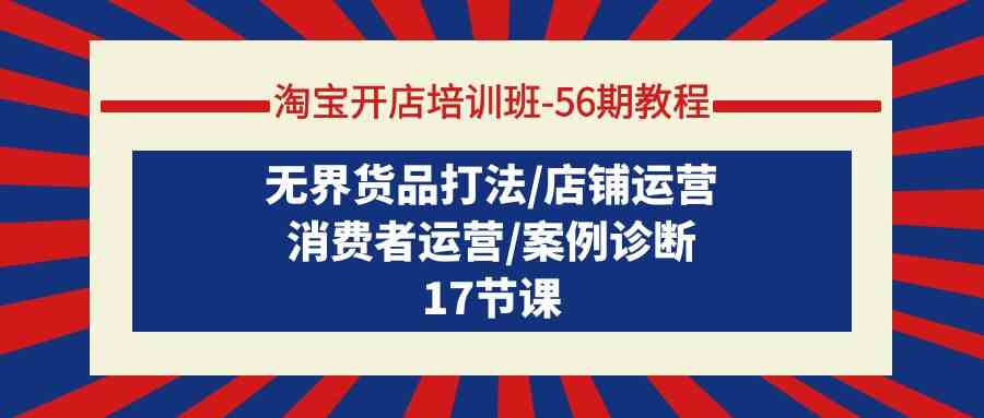 （9605期）淘宝开店培训班-56期教程：无界货品打法/店铺运营/消费者运营/案例诊断-一起网创