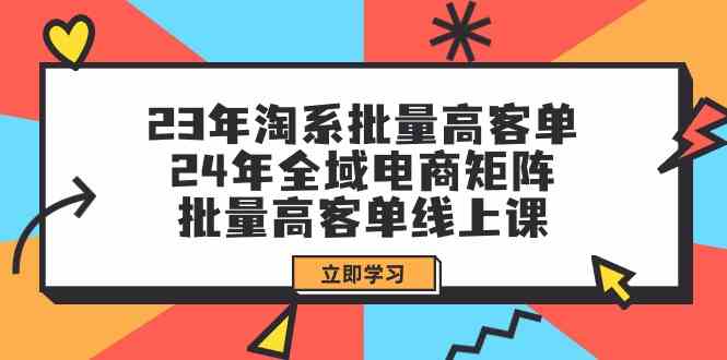 （9636期）23年淘系批量高客单+24年全域电商矩阵，批量高客单线上课（109节课）-一起网创