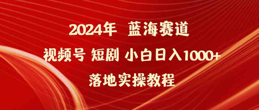 （9634期）2024年蓝海赛道视频号短剧 小白日入1000+落地实操教程-一起网创