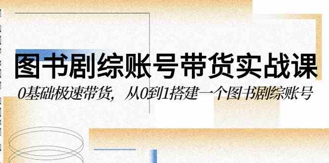 （9671期）图书-剧综账号带货实战课，0基础极速带货，从0到1搭建一个图书剧综账号-一起网创