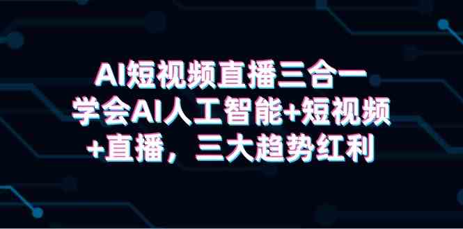 （9669期）AI短视频直播三合一，学会AI人工智能+短视频+直播，三大趋势红利-一起网创