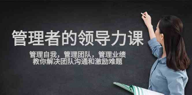 （9665期）管理者领导力课，管理自我，管理团队，管理业绩，教你解决团队沟通和激…-一起网创