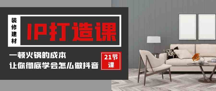 （9663期）装修建材-IP打造课，一顿火锅的成本，让你彻底学会怎么做抖音(21节视频课)-一起网创