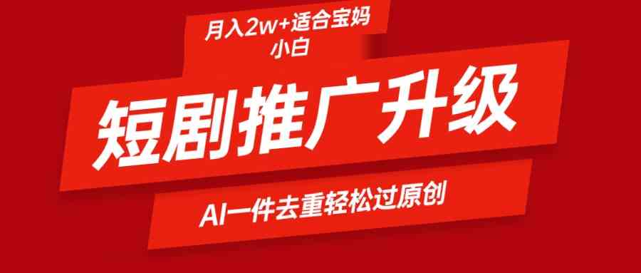 （9652期）短剧推广升级新玩法，AI一键二创去重，轻松月入2w+-一起网创