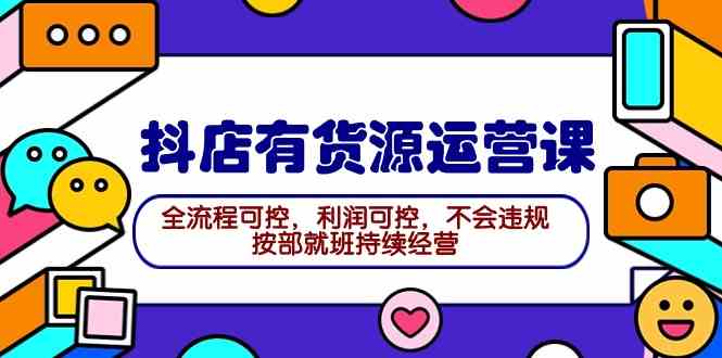 （9702期）2024抖店有货源运营课：全流程可控，利润可控，不会违规，按部就班持续经营-一起网创