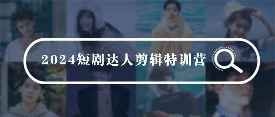 （9688期）2024短剧达人剪辑特训营，适合宝爸宝妈的0基础剪辑训练营（51节课）-一起网创
