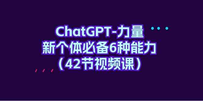 （9684期）ChatGPT-力量 新个体必备6种能力（42节视频课）-一起网创