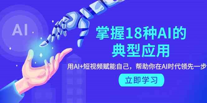 （9683期）掌握18种AI的典型应用，用AI+短视频 赋能自己，帮助你在AI时代领先一步-一起网创