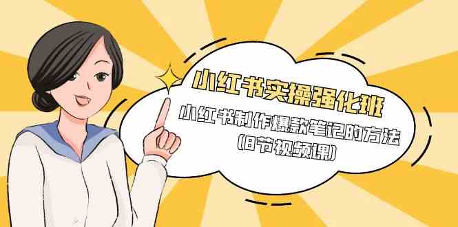 （9755期）小红书实操强化班，小红书制作爆款笔记的方法（8节视频课）-一起网创