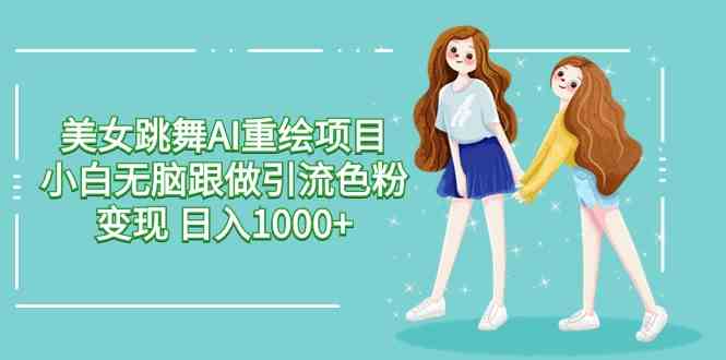（9750期）美女跳舞AI重绘项目 小白无脑跟做引流色粉变现 日入1000+-一起网创