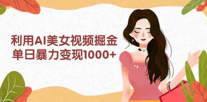 （9748期）利用AI美女视频掘金，单日暴力变现1000+，多平台高收益，小白跟着干就完…-一起网创