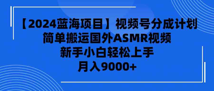 （9743期）【2024蓝海项目】视频号分成计划，无脑搬运国外ASMR视频，新手小白轻松…-一起网创