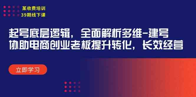（9806期）某收费培训39期线下课：起号底层逻辑，全面解析多维 建号，协助电商创业…-一起网创