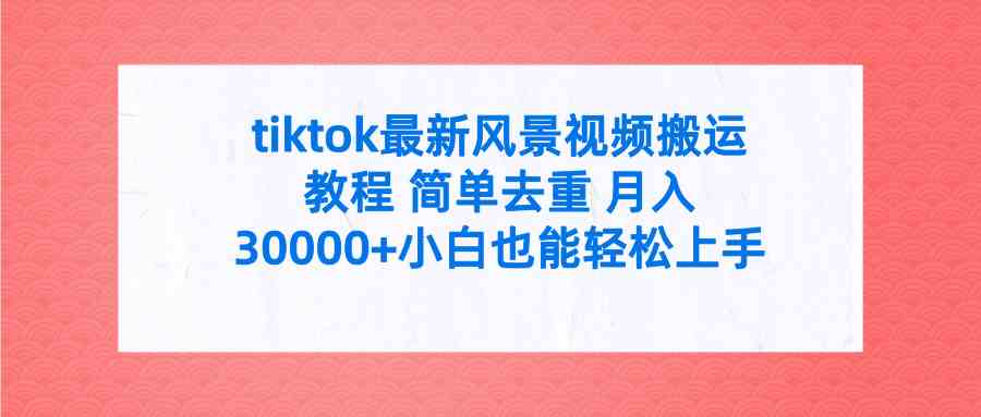 （9804期）tiktok最新风景视频搬运教程 简单去重 月入30000+附全套工具-一起网创