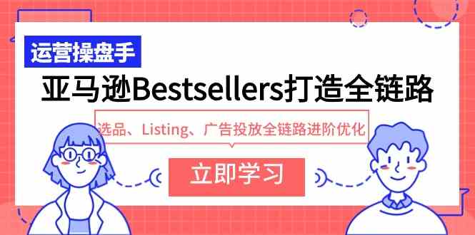 （9801期）亚马逊Bestsellers打造全链路，选品、Listing、广告投放全链路进阶优化-一起网创