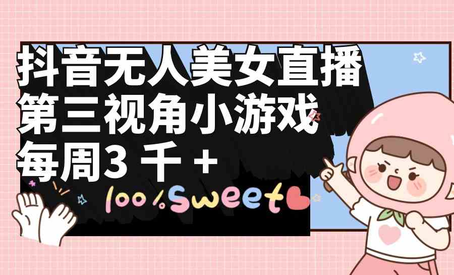 （9796期）抖音无人美女直播，第三视角小游戏，每周收益3000+-一起网创