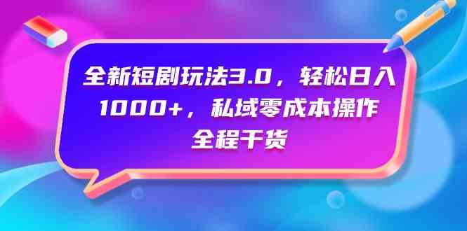（9794期）全新短剧玩法3.0，轻松日入1000+，私域零成本操作，全程干货-一起网创
