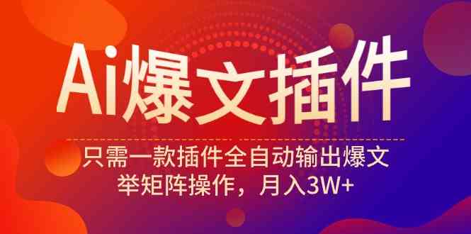 （9725期）Ai爆文插件，只需一款插件全自动输出爆文，举矩阵操作，月入3W+-一起网创