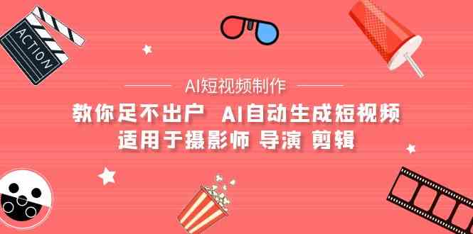 （9722期）【AI短视频制作】教你足不出户  AI自动生成短视频 适用于摄影师 导演 剪辑-一起网创