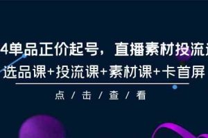 （9718期）2024单品正价起号，直播素材投流选品，选品课+投流课+素材课+卡首屏-101节-一起网创