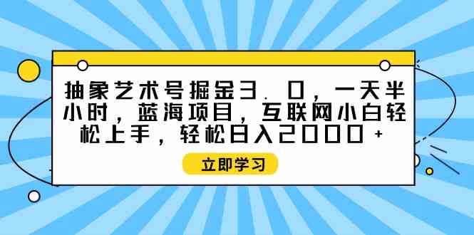 （9711期）抽象艺术号掘金3.0，一天半小时 ，蓝海项目， 互联网小白轻松上手，轻松…-一起网创